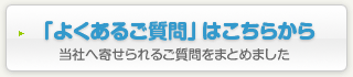 「よくあるご質問」はこちらから〜当社へ寄せられるご質問をまとめました。